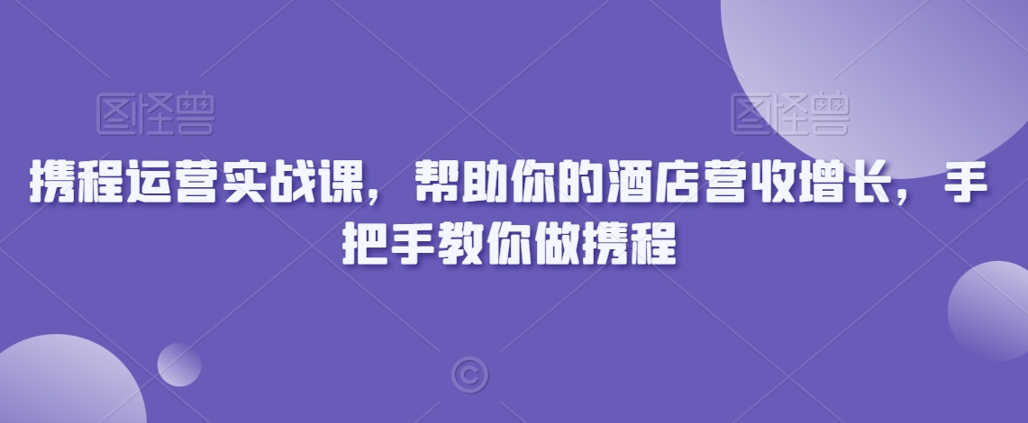 携程运营实战课,帮助你的酒店营收增长,手把手教你做携程插图 携程运营实战课,帮助你的酒店营收增长,手把手教你做携程