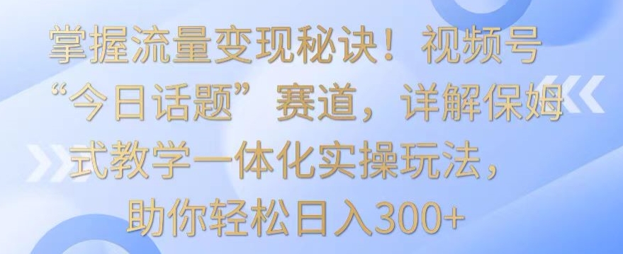 掌握流量变现秘诀!视频号“今日话题”赛道,详解保姆式教学一体化实操玩法,助你轻松日入300+【揭秘】插图 掌握流量变现秘诀!视频号“今日话题”赛道,详解保姆式教学一体化实操玩法,助你轻松日入300+【揭秘】