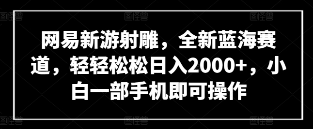 网易新游射雕,全新蓝海赛道,轻轻松松日入2000+,小白一部手机即可操作【揭秘】插图 网易新游射雕,全新蓝海赛道,轻轻松松日入2000+,小白一部手机即可操作【揭秘】