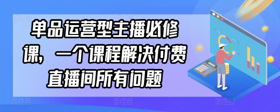 单品运营型主播必修课,一个课程解决付费直播间所有问题插图 单品运营型主播必修课,一个课程解决付费直播间所有问题