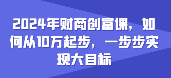 2024年财商创富课,如何从10w起步,一步步实现大目标插图 2024年财商创富课,如何从10w起步,一步步实现大目标