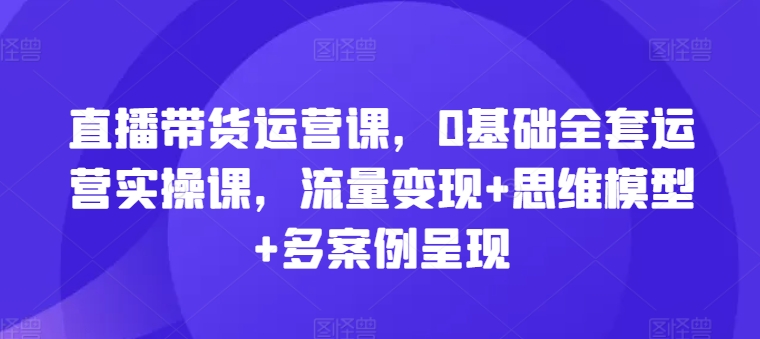 直播带货运营课,0基础全套运营实操课,流量变现+思维模型+多案例呈现插图 直播带货运营课,0基础全套运营实操课,流量变现+思维模型+多案例呈现