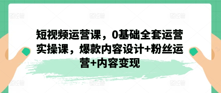 短视频运营课,0基础全套运营实操课,爆款内容设计+粉丝运营+内容变现插图 短视频运营课,0基础全套运营实操课,爆款内容设计+粉丝运营+内容变现