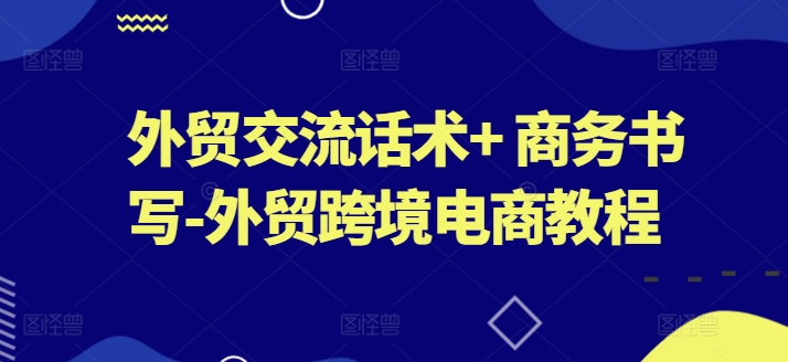 外贸交流话术+ 商务书写-外贸跨境电商教程插图 外贸交流话术+ 商务书写-外贸跨境电商教程