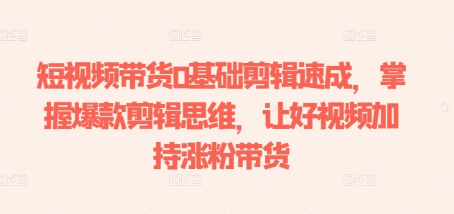 短视频带货0基础剪辑速成,掌握爆款剪辑思维,让好视频加持涨粉带货插图 短视频带货0基础剪辑速成,掌握爆款剪辑思维,让好视频加持涨粉带货