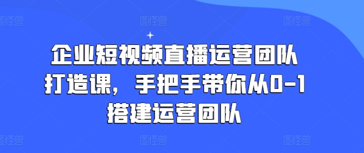 企业短视频直播运营团队打造课,手把手带你从0-1搭建运营团队插图 企业短视频直播运营团队打造课,手把手带你从0-1搭建运营团队