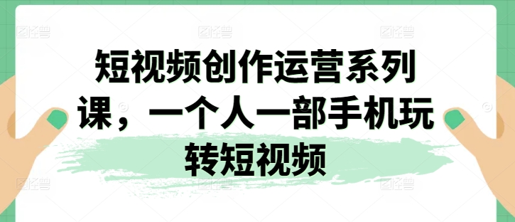 短视频创作运营系列课,一个人一部手机玩转短视频插图 短视频创作运营系列课,一个人一部手机玩转短视频