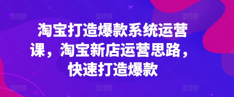 淘宝打造爆款系统运营课,淘宝新店运营思路,快速打造爆款插图 淘宝打造爆款系统运营课,淘宝新店运营思路,快速打造爆款
