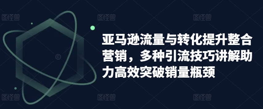 亚马逊流量与转化提升整合营销,多种引流技巧讲解助力高效突破销量瓶颈插图 亚马逊流量与转化提升整合营销,多种引流技巧讲解助力高效突破销量瓶颈