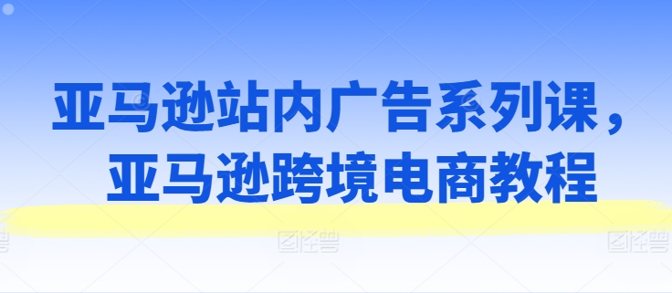 亚马逊站内广告系列课,亚马逊跨境电商教程插图 亚马逊站内广告系列课,亚马逊跨境电商教程
