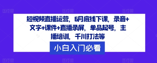 短视频直播运营,6月底线下课,录音+文字+课件+直播录屏,单品起号,主播培训,千川打法等插图 短视频直播运营,6月底线下课,录音+文字+课件+直播录屏,单品起号,主播培训,千川打法等