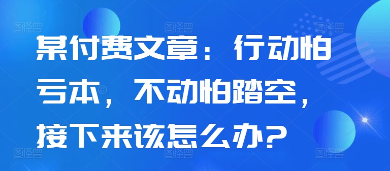 某付费文章:行动怕亏本,不动怕踏空,接下来该怎么办?插图 某付费文章:行动怕亏本,不动怕踏空,接下来该怎么办?