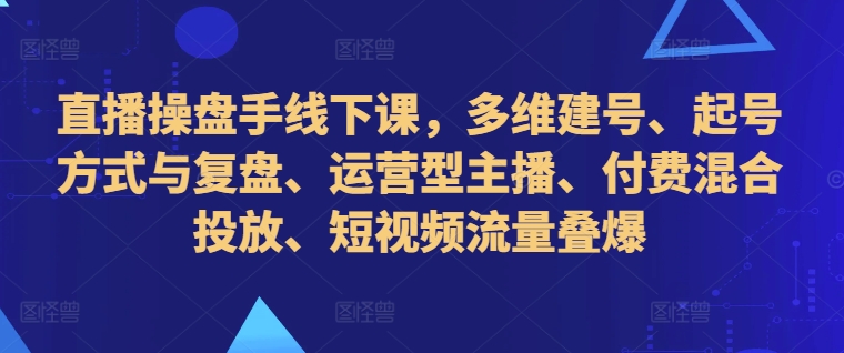 直播操盘手线下课,多维建号、起号方式与复盘、运营型主播、付费混合投放、短视频流量叠爆插图 直播操盘手线下课,多维建号、起号方式与复盘、运营型主播、付费混合投放、短视频流量叠爆