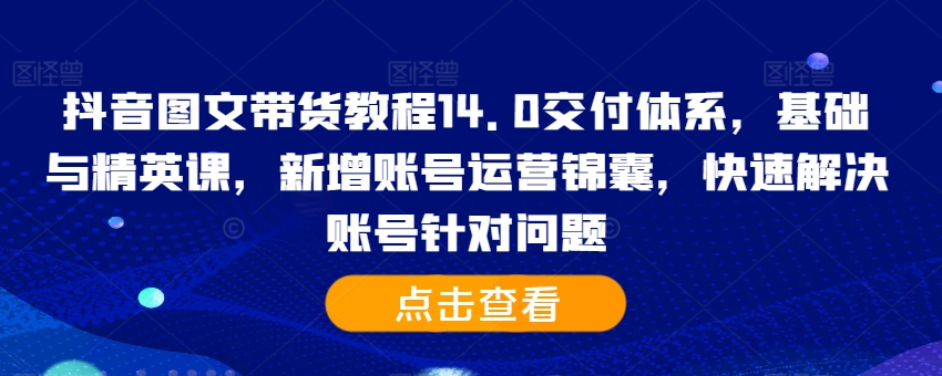 抖音图文带货教程14.0交付体系,基础与精英课,新增账号运营锦囊,快速解决账号针对问题插图 抖音图文带货教程14.0交付体系,基础与精英课,新增账号运营锦囊,快速解决账号针对问题