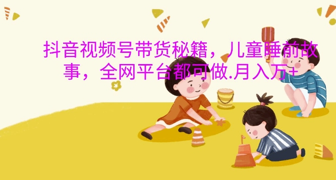 抖音视频号带货秘籍,儿童睡前故事,全网平台都可做,月入过W【揭秘】插图 抖音视频号带货秘籍,儿童睡前故事,全网平台都可做,月入过W【揭秘】
