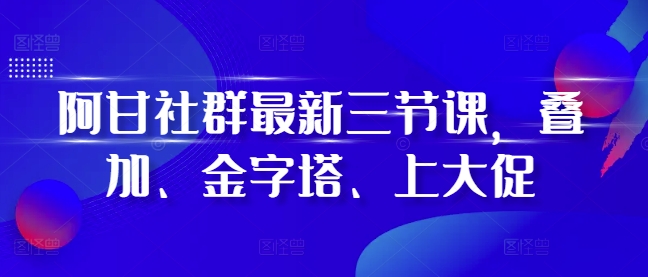 阿甘社群最新三节课,叠加、金字塔、上大促插图 阿甘社群最新三节课,叠加、金字塔、上大促