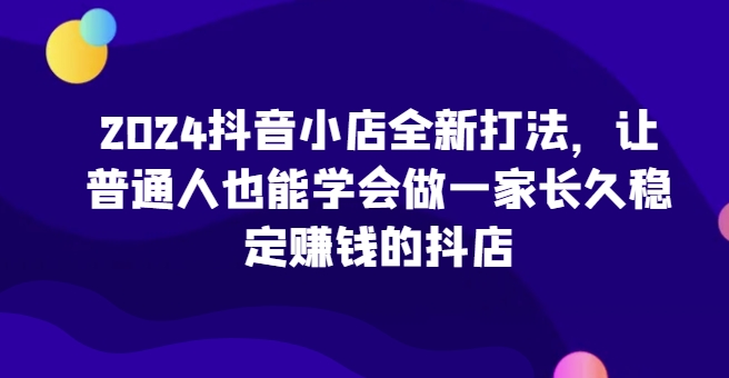 2024抖音小店全新打法,让普通人也能学会做一家长久稳定赚钱的抖店(更新)插图 2024抖音小店全新打法,让普通人也能学会做一家长久稳定赚钱的抖店(更新)