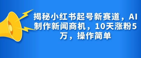 揭秘小红书起号新赛道,AI制作新闻商机,10天涨粉1万,操作简单插图 视频号混剪玩法,2分钟一条视频,单月变现2W+【揭秘】