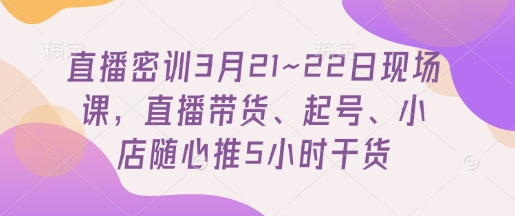 直播密训3月21~22日现场课,直播带货、起号、小店随心推5小时干货插图 直播密训3月21~22日现场课,直播带货、起号、小店随心推5小时干货