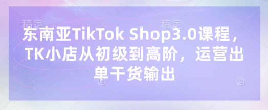 东南亚TikTok Shop3.0课程,TK小店从初级到高阶,运营出单干货输出插图 东南亚TikTok Shop3.0课程,TK小店从初级到高阶,运营出单干货输出