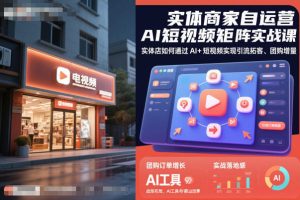 实体商家自运营AI短视频矩阵实战课,实体店如何通过AI+短视频实现引流拓客、团购增量