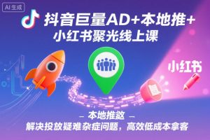 抖音巨量AD+本地推+小红书聚光线上课,解决投放疑难杂症问题,高效低成本拿客