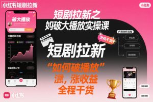 短剧拉新之小红书如何破大播放实操课,如何破播放,涨收益,全程干货