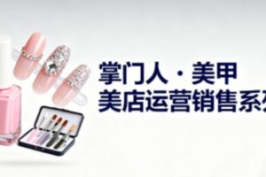 美甲店运营销售系列,助力美甲店老板及从业者提升运营、销售与管理能力