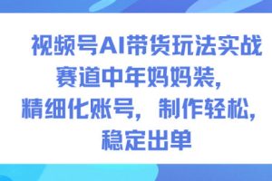 视频号AI带货玩法实战,赛道中年妈妈装,精细化账号,制作轻松,稳定出单