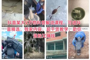 抖音某大V万物科普解说课程,可进抖音精选,独家内容,超干货教学,助你涨粉又賺钱