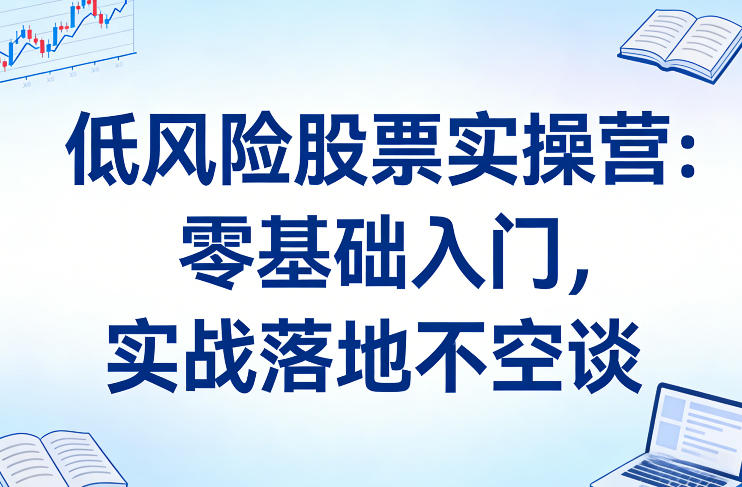 低风险股票实操营:零基础入门,实战落地不空谈插图 低风险股票实操营:零基础入门,实战落地不空谈