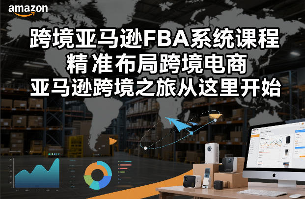 跨境亚马逊FBA系统课程，精准布局跨境电商，亚马逊跨境之旅从这里开始